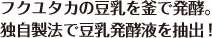 フクユタカの豆乳を乳酸菌で発酵。
独自製法で豆乳発酵液を抽出！